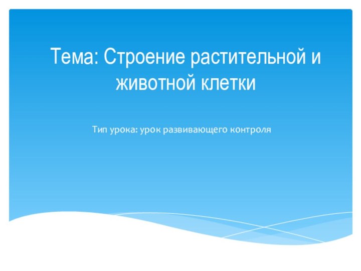 Тема: Строение растительной и животной клеткиТип урока: урок развивающего контроля