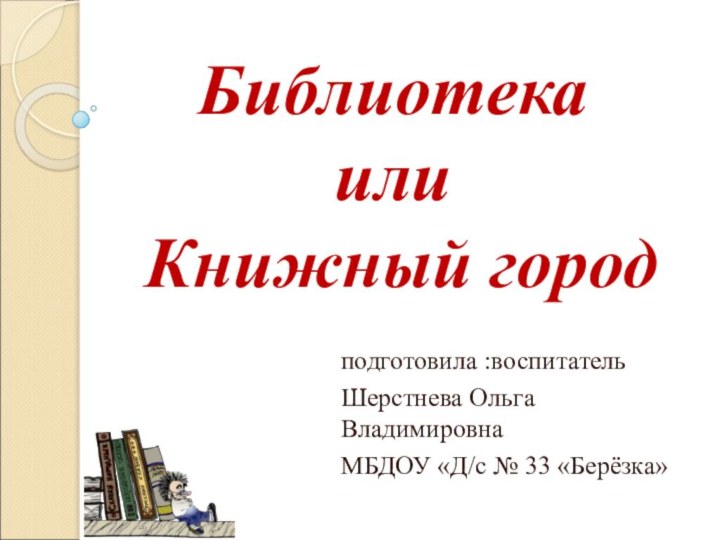 Библиотека  или  Книжный городподготовила :воспитательШерстнева Ольга ВладимировнаМБДОУ «Д/с № 33 «Берёзка»