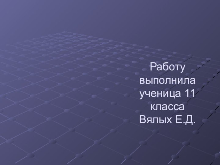 Работу выполнила ученица 11 класса  Вялых Е.Д.