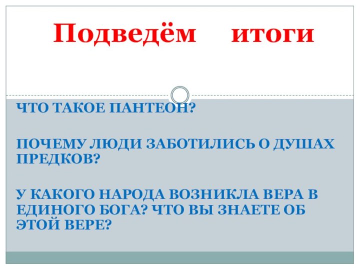 Подведём   итогиЧто такое пантеон?Почему люди заботились о душах предков?У какого