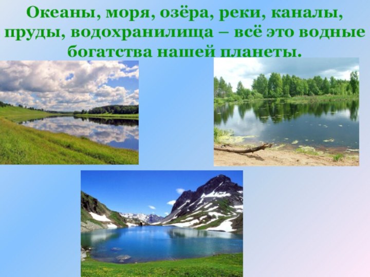 Океаны, моря, озёра, реки, каналы, пруды, водохранилища – всё это водные богатства нашей планеты.