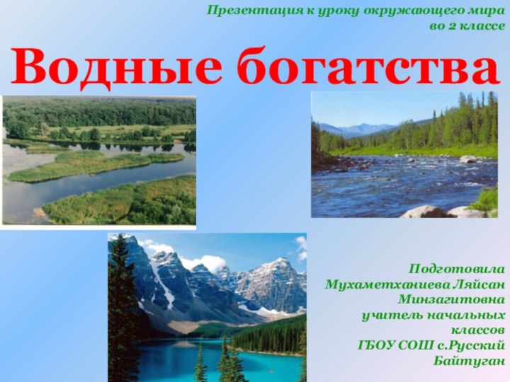 Водные богатстваПрезентация к уроку окружающего мира во 2 классеПодготовила Мухаметханиева Ляйсан Минзагитовнаучитель