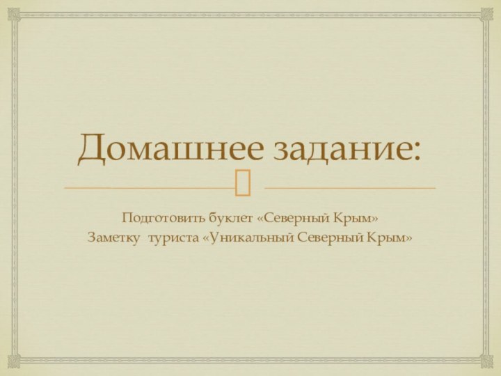 Домашнее задание:Подготовить буклет «Северный Крым»Заметку туриста «Уникальный Северный Крым»