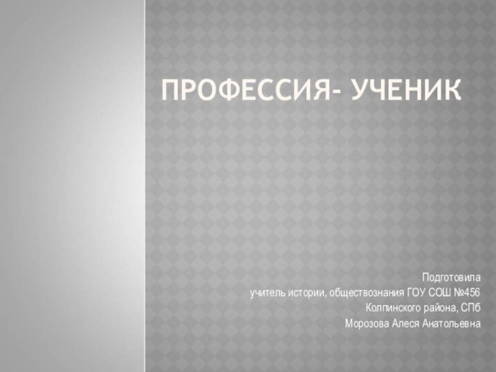 ПРОФЕССИЯ- УЧЕНИКПодготовилаучитель истории, обществознания ГОУ СОШ №456Колпинского района, СПбМорозова Алеся Анатольевна