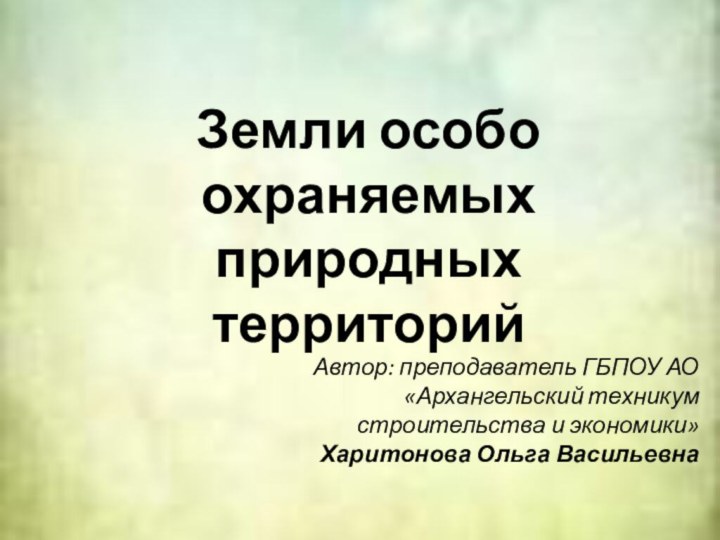 Земли особо охраняемых природных территорийАвтор: преподаватель ГБПОУ АО «Архангельский техникум строительства и экономики»Харитонова Ольга Васильевна