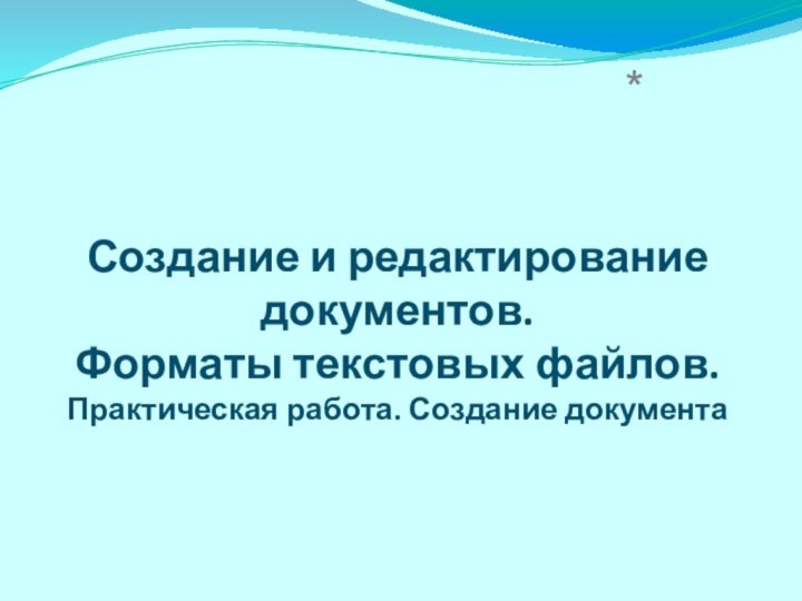 Создание и редактирование документов.  Форматы текстовых файлов.  Практическая работа. Создание документа*