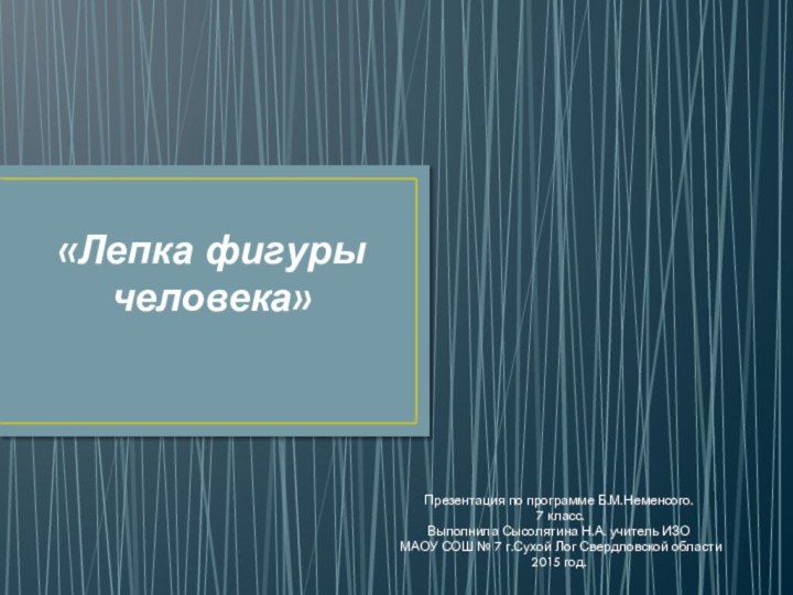 «Лепка фигуры человека»Презентация по программе Б.М.Неменсого. 7 класс.Выполнила Сысолятина Н.А. учитель ИЗО