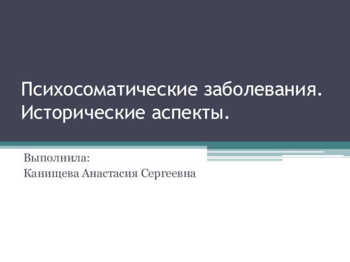 Психосоматические заболевания. Исторические аспекты. Выполнила: Канищева Анастасия Сергеевна