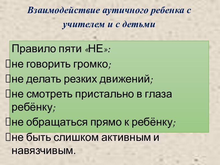 Взаимодействие аутичного ребенка с учителем и с детьмиПравило пяти «НЕ»:не говорить громко;не