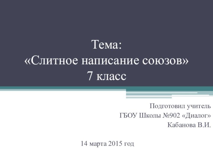 Тема:  «Слитное написание союзов»  7 классПодготовил учитель ГБОУ Школы №902