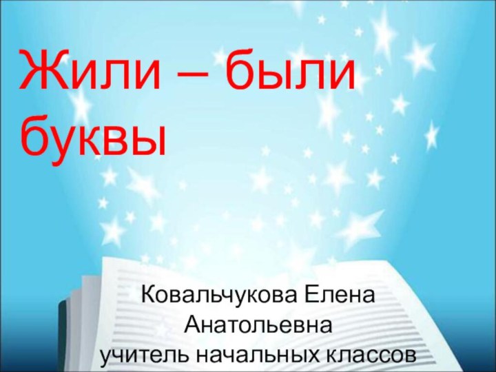 Жили – были буквыКовальчукова Елена Анатольевна учитель начальных классов МБОУ СОШ №34