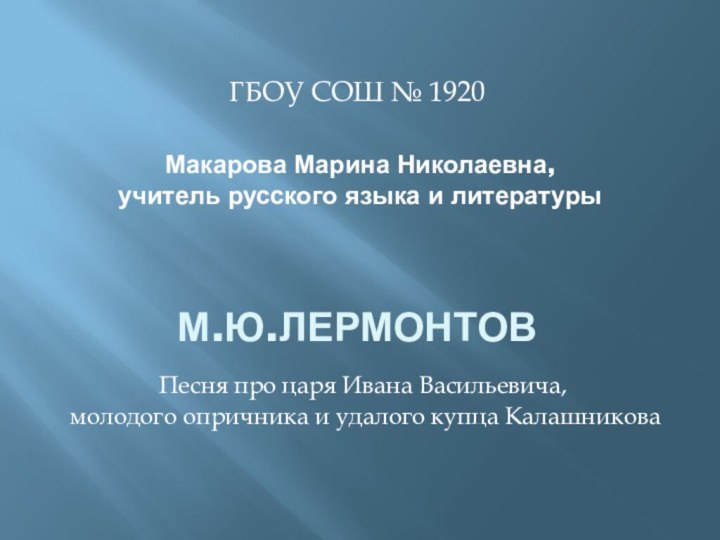 Макарова Марина Николаевна, учитель русского языка и литературы ГБОУ СОШ № 1920М.Ю.ЛермонтовПесня