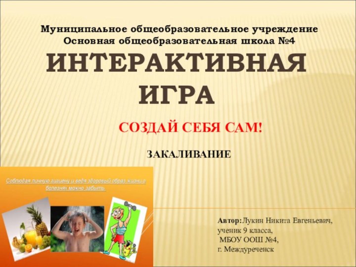 ИНТЕРАКТИВНАЯ ИГРА   СОЗДАЙ СЕБЯ САМ!ЗАКАЛИВАНИЕМуниципальное общеобразовательное учреждение Основная общеобразовательная школа