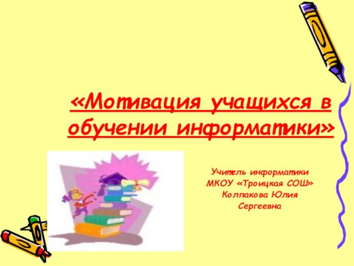 «Мотивация учащихся в обучении информатики»Учитель информатикиМКОУ «Троицкая СОШ»Колпакова ЮлияСергеевна