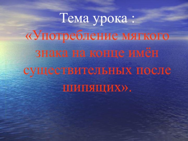 Тема урока : «Употребление мягкого знака на конце имён существительных после шипящих».