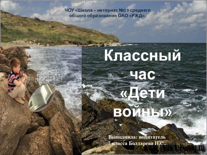 Классный час«Дети войны»ЧОУ «Школа – интернат №19 среднего общего образования ОАО «РЖД».Выполнила: