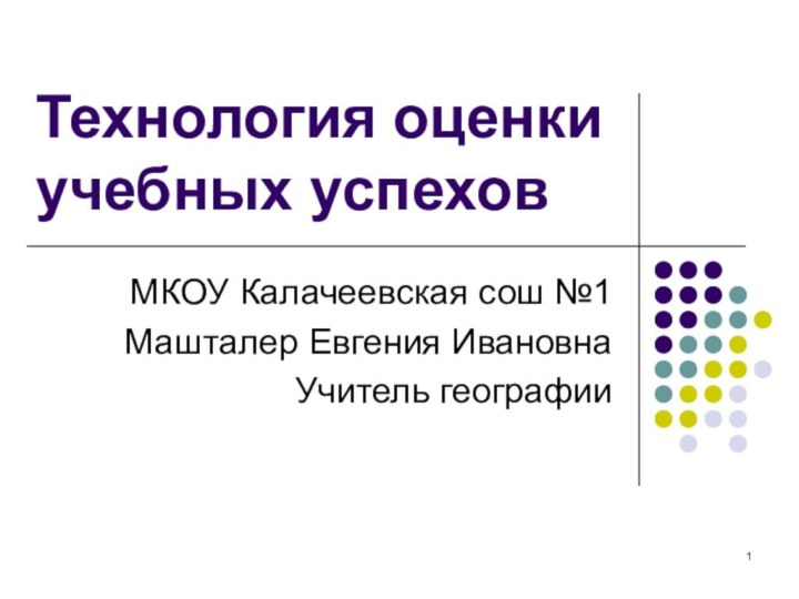 Технология оценки учебных успеховМКОУ Калачеевская сош №1Машталер Евгения ИвановнаУчитель географии