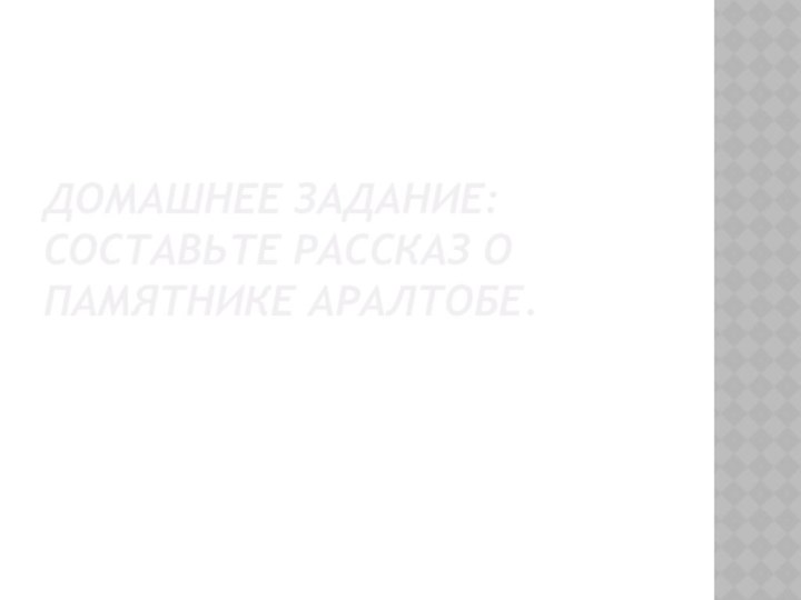 Домашнее задание: Составьте рассказ о памятнике Аралтобе.