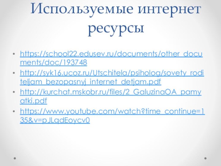Используемые интернет ресурсы https://school22.edusev.ru/documents/other_documents/doc/193748http://syk16.ucoz.ru/Utschitela/psiholog/sovety_roditeljam_bezopasnyj_internet_detjam.pdfhttp://kurchat.mskobr.ru/files/2_GaluzinaOA_pamyatki.pdfhttps://www.youtube.com/watch?time_continue=135&v=pJLqdEoycv0