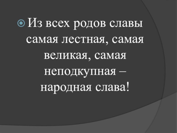 Из всех родов славы самая лестная, самая великая, самая неподкупная – народная слава!