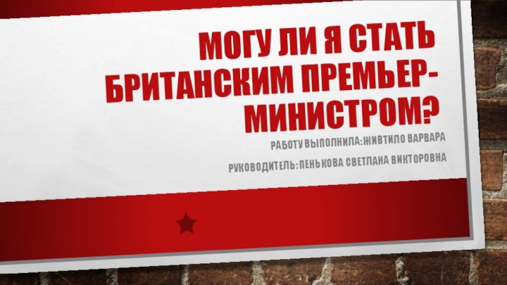 МОГУ ЛИ Я СТАТЬ БРИТАНСКИМ ПРЕМЬЕР-МИНИСТРОМ?РАБОТУ ВЫПОЛНИЛА: ЖИВТИЛО ВАРВАРАРУКОВОДИТЕЛЬ: ПЕНЬКОВА СВЕТЛАНА ВИКТОРОВНА