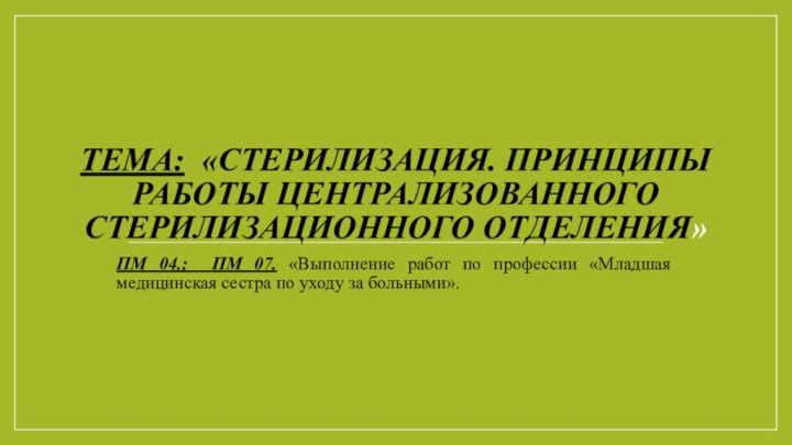 Тема: «Стерилизация. Принципы работы централизованного стерилизационного отделения» ПМ 04.; ПМ 07. «Выполнение