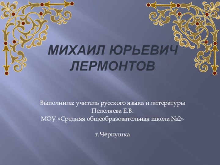 Михаил Юрьевич ЛермонтовВыполнила: учитель русского языка и литературыПепеляева Е.В.МОУ «Средняя общеобразовательная школа №2» г.Чернушка