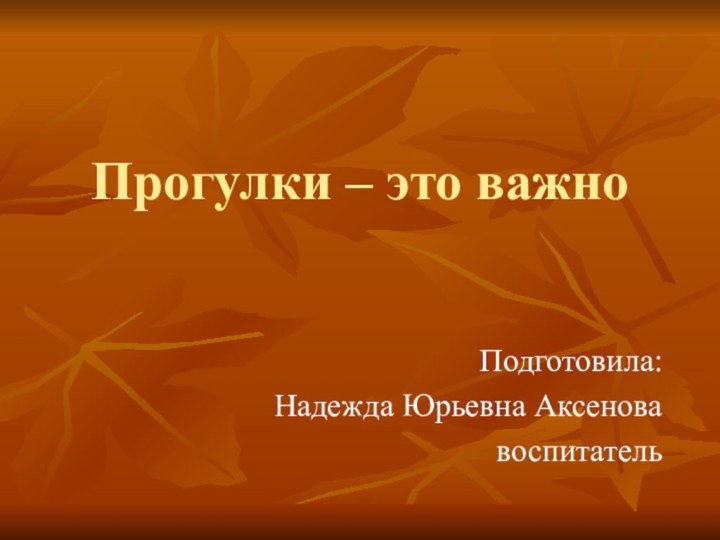 Прогулки – это важно Подготовила:Надежда Юрьевна Аксеновавоспитатель