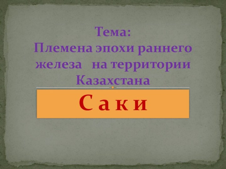 С а к иТема: Племена эпохи раннего железа  на территории Казахстана