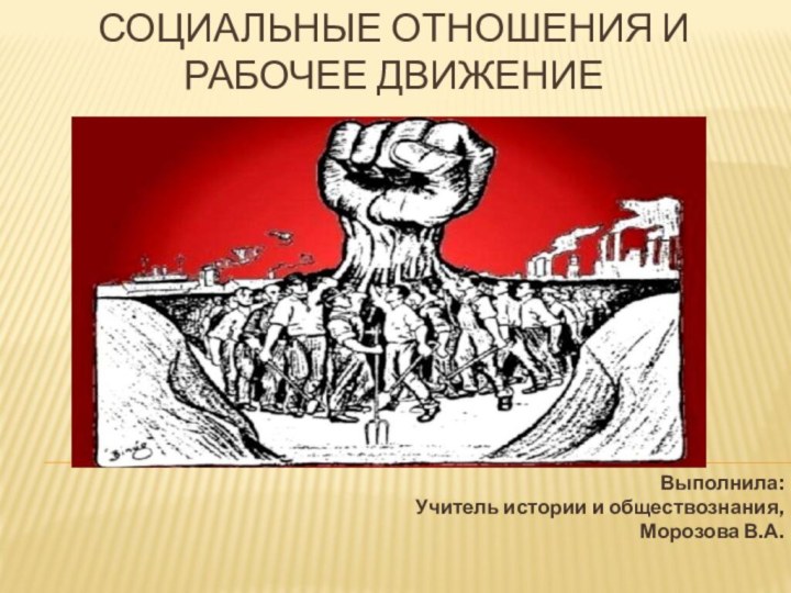 Социальные отношения и рабочее движениеВыполнила:Учитель истории и обществознания,Морозова В.А.