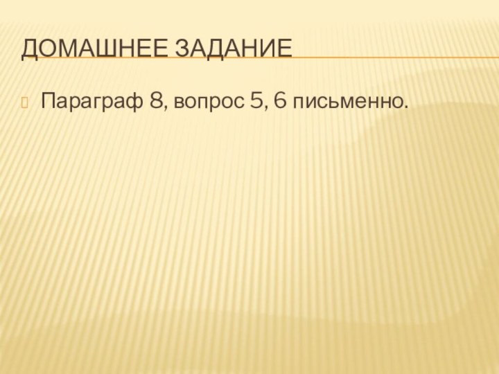 Домашнее заданиеПараграф 8, вопрос 5, 6 письменно.