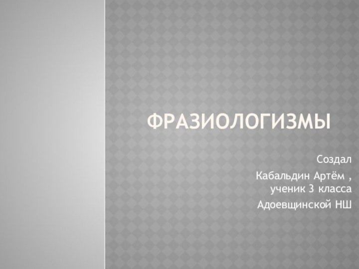 ФразиологизмыСоздал Кабальдин Артём , ученик 3 классаАдоевщинской НШ