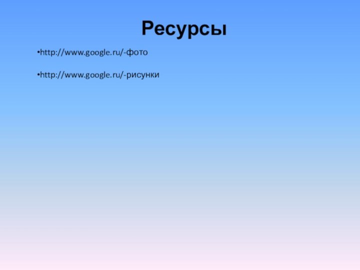 Ресурсыhttp://www.google.ru/-фотоhttp://www.google.ru/-рисунки