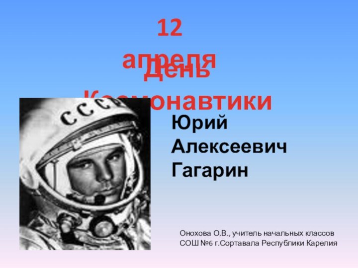 День Космонавтики12 апреляЮрий Алексеевич ГагаринОнохова О.В., учитель начальных классовСОШ №6 г.Сортавала Республики Карелия