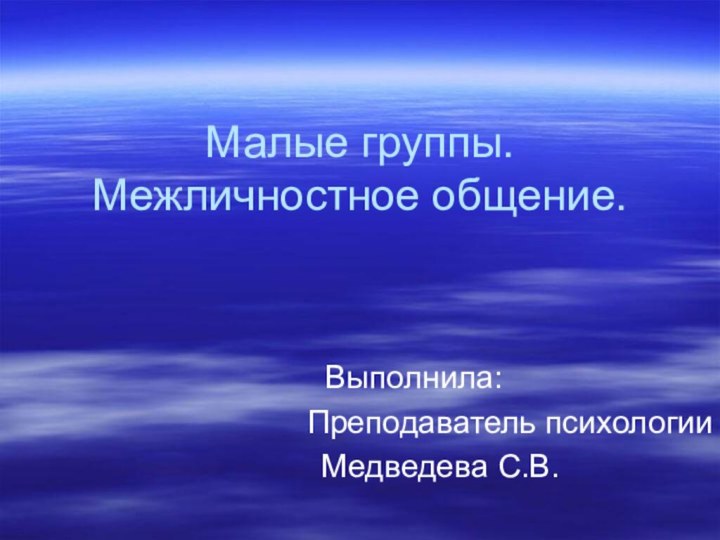 Малые группы. Межличностное общение.Выполнила:    Преподаватель психологии   Медведева С.В.