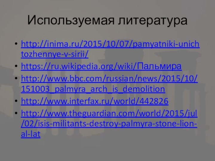 Используемая литератураhttp://inima.ru/2015/10/07/pamyatniki-unichtozhennye-v-sirii/https://ru.wikipedia.org/wiki/Пальмираhttp://www.bbc.com/russian/news/2015/10/151003_palmyra_arch_is_demolitionhttp://www.interfax.ru/world/442826http://www.theguardian.com/world/2015/jul/02/isis-militants-destroy-palmyra-stone-lion-al-lat