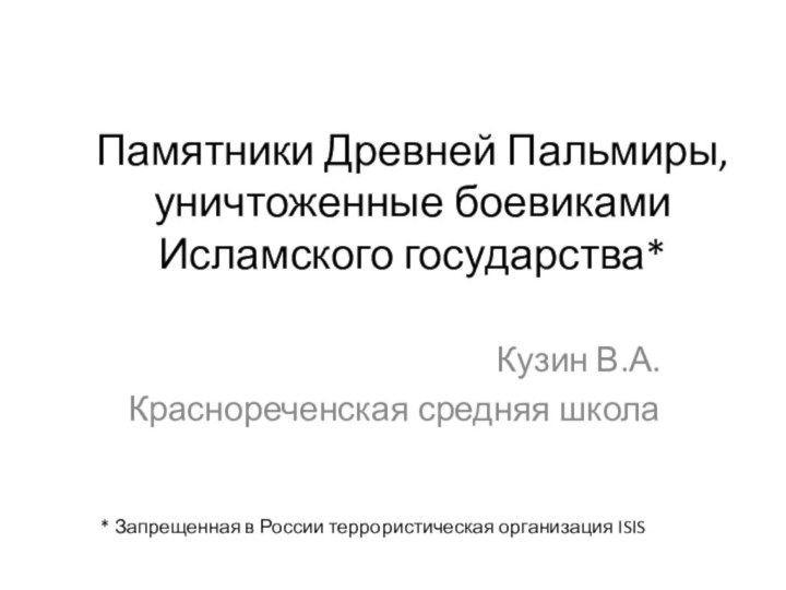 Памятники Древней Пальмиры, уничтоженные боевиками Исламского государства*Кузин В.А.Краснореченская средняя школа* Запрещенная в России террористическая организация ISIS