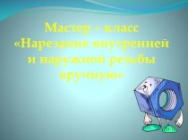 Презентация к внеклассному мероприятию Мастер – класс Нарезание внутренней и наружной резьбы вручную