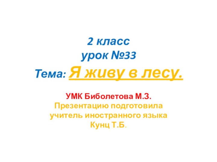 2 класс урок №33 Тема: Я живу в лесу.УМК Биболетова М.З.Презентацию подготовилаучитель иностранного языка Кунц Т.Б.