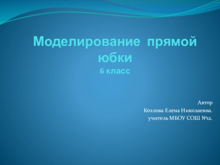 Моделирование прямой юбки 6 классАвторКозлова Елена Николаевна.учитель МБОУ СОШ №12.