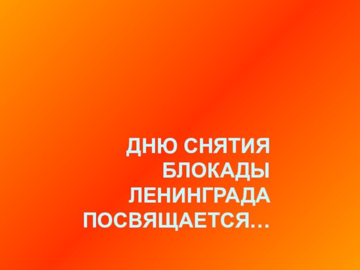 ДНЮ СНЯТИЯ БЛОКАДЫ ЛЕНИНГРАДА ПОСВЯЩАЕТСЯ…