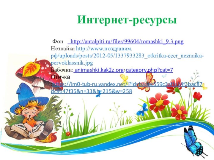 Фон   http://antalpiti.ru/files/99604/romashki_9.3.pngНезнайка http://www.поздравим.рф/uploads/posts/2012-05/1337933283_otkritka-cccr_neznaika-pervoklassnik.jpgБабочки: animashki.kak2z.org›category.php?cat=7Птичка :https://im0-tub-ru.yandex.net/i?id=baabc559c3affa14f3bac87dc9147f35&n=33&h=215&w=258Интернет-ресурсы