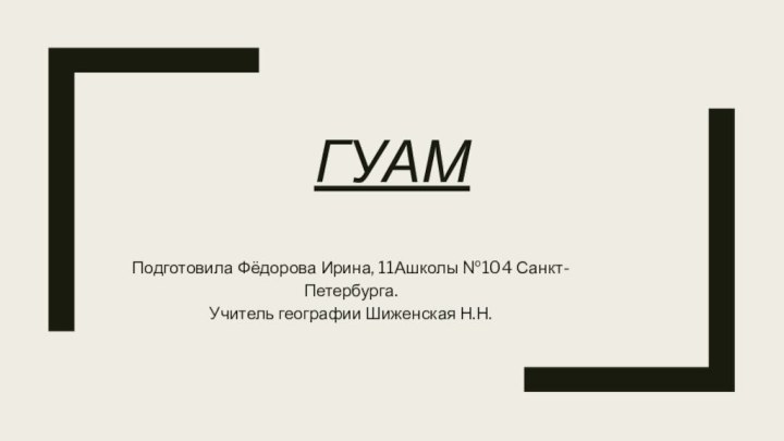 ГУАМ Подготовила Фёдорова Ирина, 11Ашколы №104 Санкт-Петербурга.Учитель географии Шиженская Н.Н.