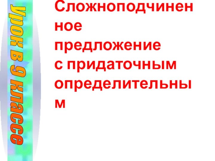 Сложноподчиненное предложение  с придаточным  определительным Урок в 9 классе