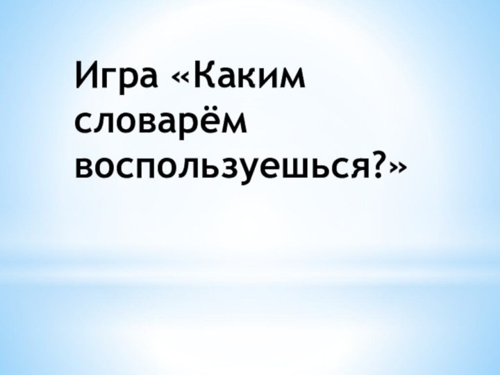 Игра «Каким словарём воспользуешься?»