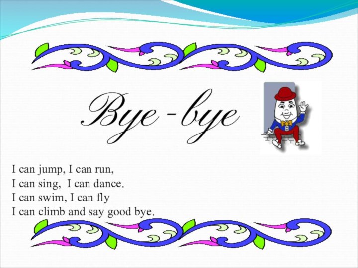 Bye-byeI can jump, I can run,I can sing, I can dance.I can