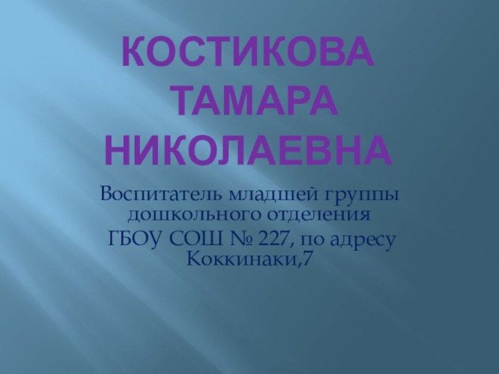 Костикова  Тамара НиколаевнаВоспитатель младшей группы дошкольного отделения ГБОУ СОШ № 227, по адресу Коккинаки,7