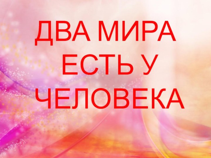 ДВА МИРА ЕСТЬ У ЧЕЛОВЕКА