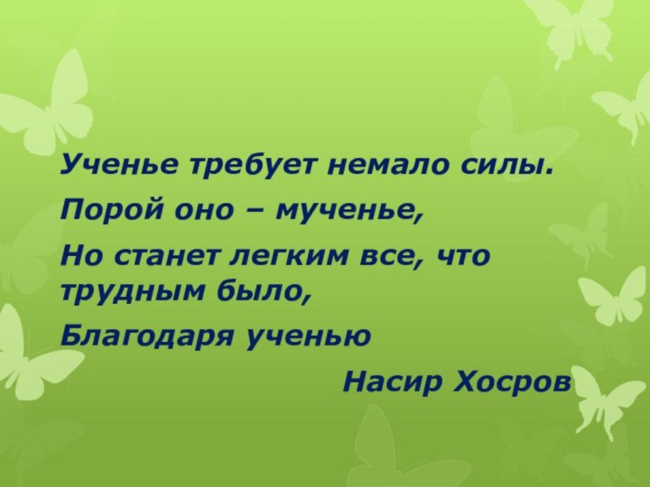 Ученье требует немало силы.Порой оно – мученье,Но станет легким все, что трудным было,Благодаря ученьюНасир Хосров