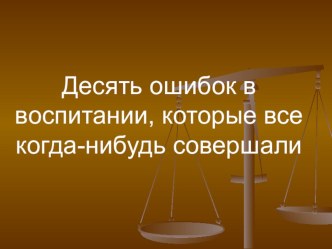 Презентация к родительскому собранию на тему 10 ошибок в воспитании, которые все когда-нибудь совершали.